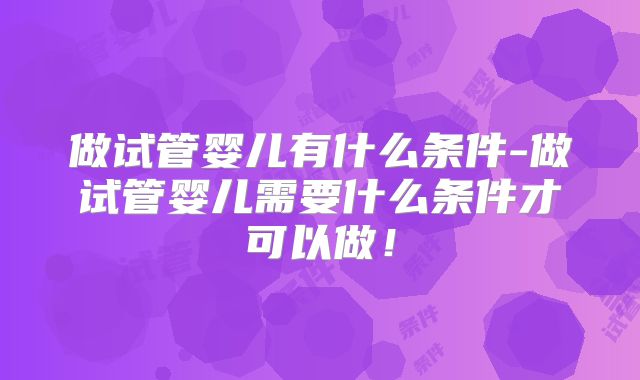做试管婴儿有什么条件-做试管婴儿需要什么条件才可以做!