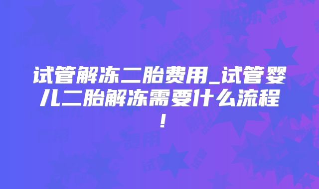 试管解冻二胎费用_试管婴儿二胎解冻需要什么流程！