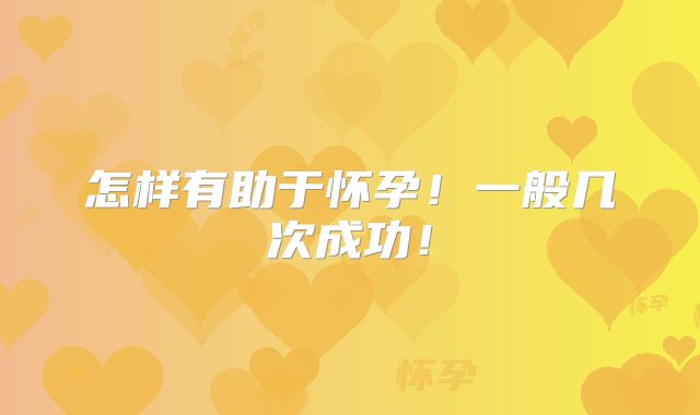 怎样有助于怀孕！一般几次成功！
