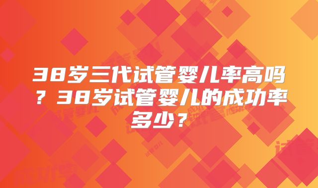 38岁三代试管婴儿率高吗？38岁试管婴儿的成功率多少？