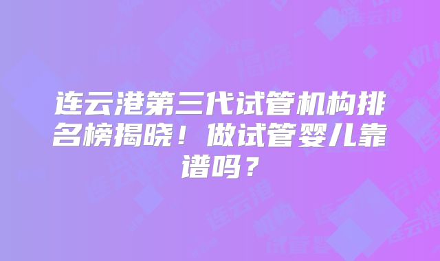 连云港第三代试管机构排名榜揭晓！做试管婴儿靠谱吗？