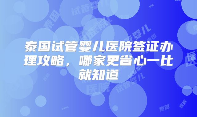 泰国试管婴儿医院签证办理攻略，哪家更省心一比就知道