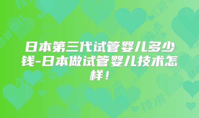 日本第三代试管婴儿多少钱-日本做试管婴儿技术怎样！