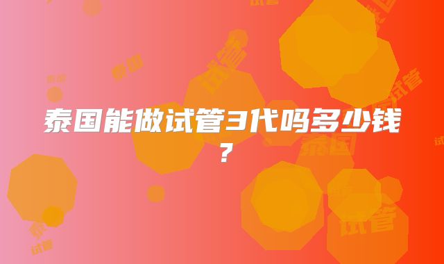 泰国能做试管3代吗多少钱？