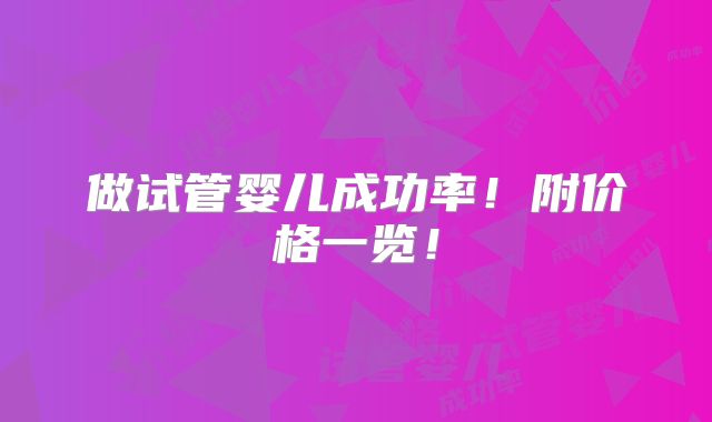 做试管婴儿成功率!附价格一览!