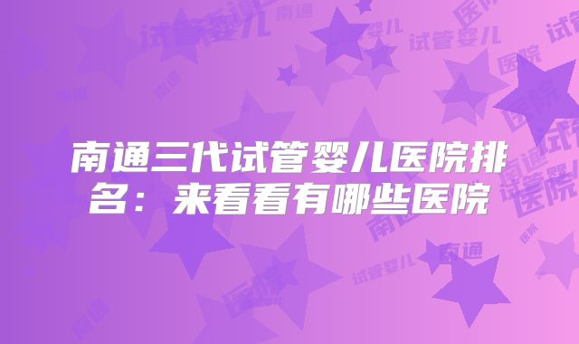 南通三代试管婴儿医院排名：来看看有哪些医院