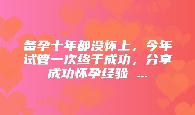 备孕十年都没怀上,今年试管一次终于成功,分享成功怀孕经验 ...