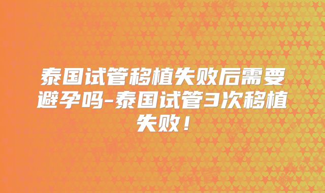 泰国试管移植失败后需要避孕吗-泰国试管3次移植失败！