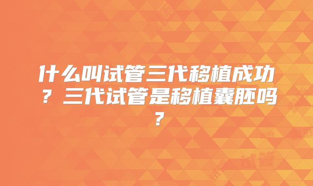 什么叫试管三代移植成功？三代试管是移植囊胚吗？