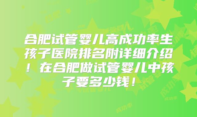 合肥试管婴儿高成功率生孩子医院排名附详细介绍！在合肥做试管婴儿中孩子要多少钱！