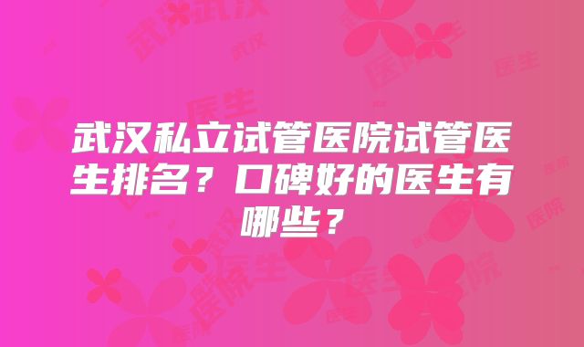 武汉私立试管医院试管医生排名？口碑好的医生有哪些？