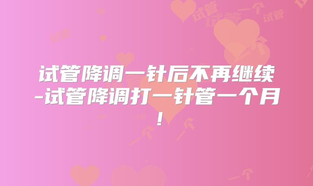 试管降调一针后不再继续-试管降调打一针管一个月！