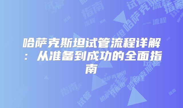 哈萨克斯坦试管流程详解：从准备到成功的全面指南