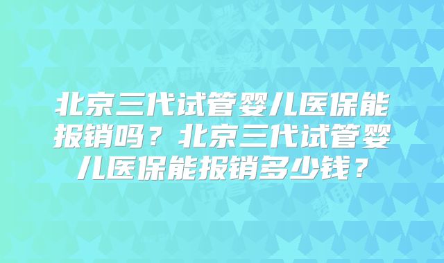 北京三代试管婴儿医保能报销吗？北京三代试管婴儿医保能报销多少钱？
