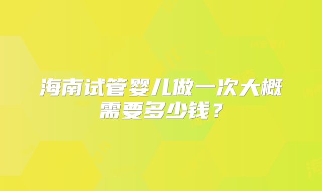 海南试管婴儿做一次大概需要多少钱？