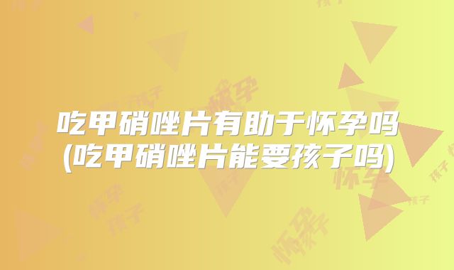 吃甲硝唑片有助于怀孕吗(吃甲硝唑片能要孩子吗)