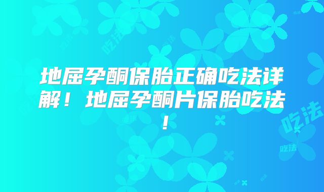 地屈孕酮保胎正确吃法详解！地屈孕酮片保胎吃法！