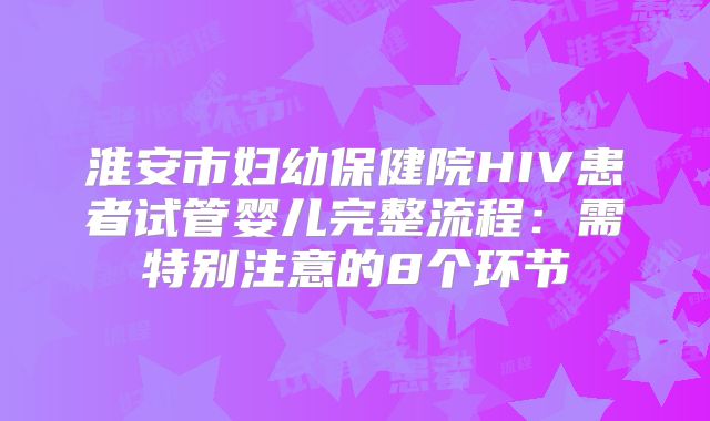 淮安市妇幼保健院HIV患者试管婴儿完整流程：需特别注意的8个环节
