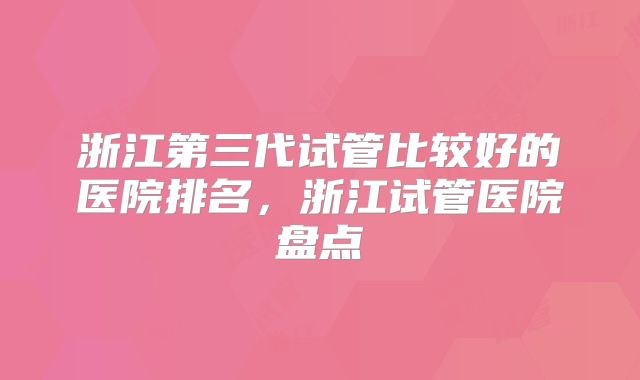 浙江第三代试管比较好的医院排名,浙江试管医院盘点