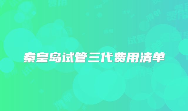 秦皇岛试管三代费用清单