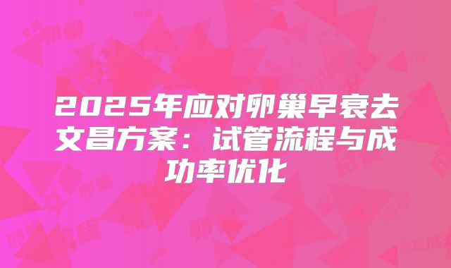 2025年应对卵巢早衰去文昌方案：试管流程与成功率优化