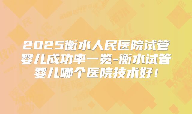 2025衡水人民医院试管婴儿成功率一览-衡水试管婴儿哪个医院技术好!