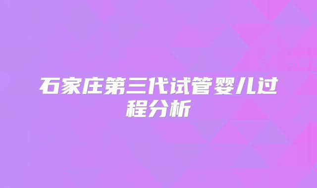 石家庄第三代试管婴儿过程分析
