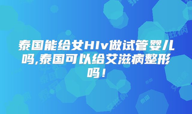 泰国能给女HIv做试管婴儿吗,泰国可以给艾滋病整形吗!