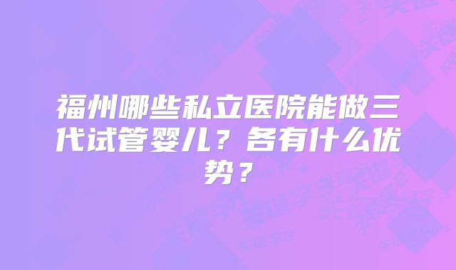 福州哪些私立医院能做三代试管婴儿?各有什么优势?