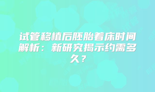 试管移植后胚胎着床时间解析:新研究揭示约需多久?