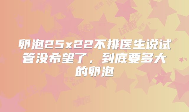 卵泡25x22不排医生说试管没希望了,到底要多大的卵泡