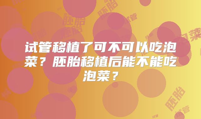 试管移植了可不可以吃泡菜?胚胎移植后能不能吃泡菜?