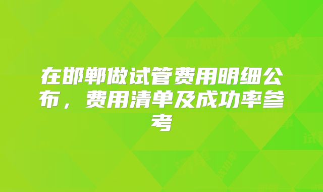 在邯郸做试管费用明细公布，费用清单及成功率参考