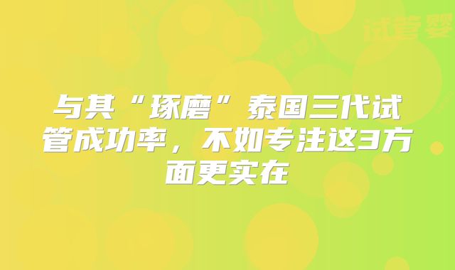 与其“琢磨”泰国三代试管成功率,不如专注这3方面更实在