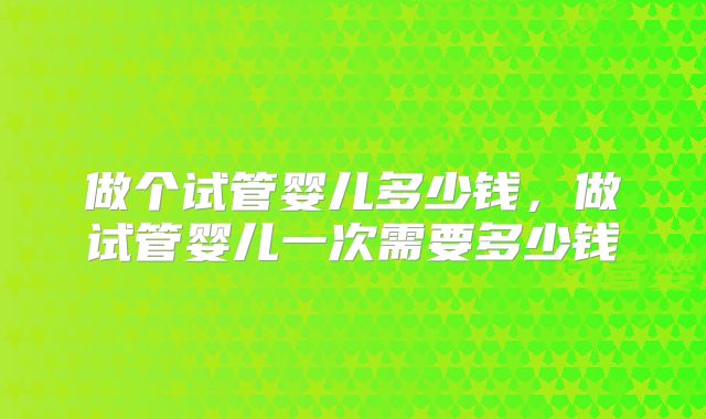 做个试管婴儿多少钱，做试管婴儿一次需要多少钱