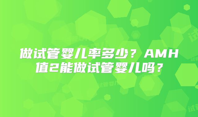 做试管婴儿率多少？AMH值2能做试管婴儿吗？