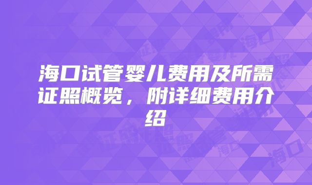 海口试管婴儿费用及所需证照概览，附详细费用介绍