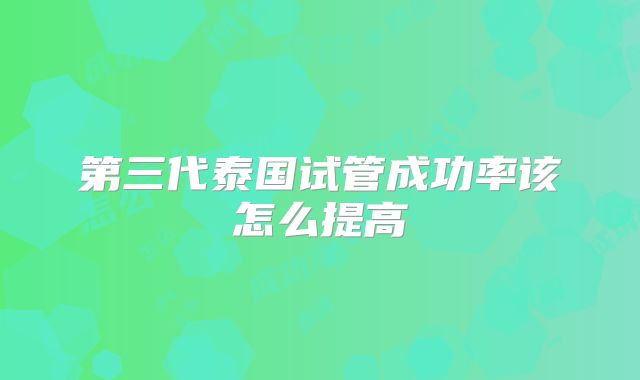 第三代泰国试管成功率该怎么提高