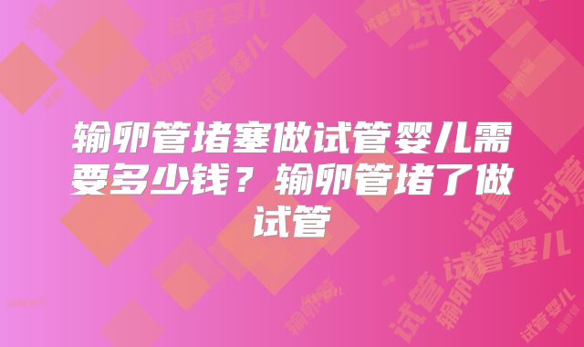 输卵管堵塞做试管婴儿需要多少钱？输卵管堵了做试管