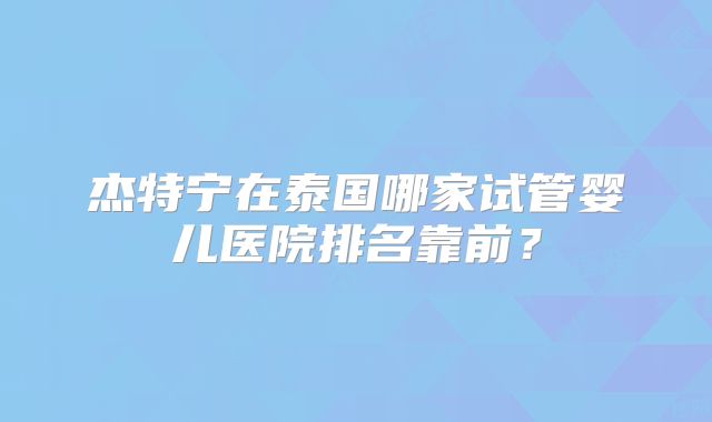 杰特宁在泰国哪家试管婴儿医院排名靠前？