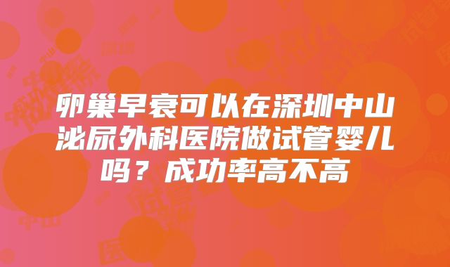卵巢早衰可以在深圳中山泌尿外科医院做试管婴儿吗？成功率高不高