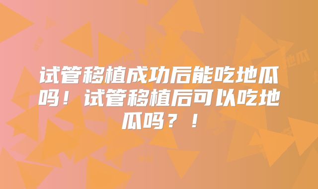 试管移植成功后能吃地瓜吗!试管移植后可以吃地瓜吗?!