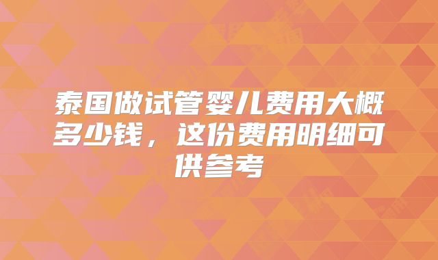 泰国做试管婴儿费用大概多少钱，这份费用明细可供参考