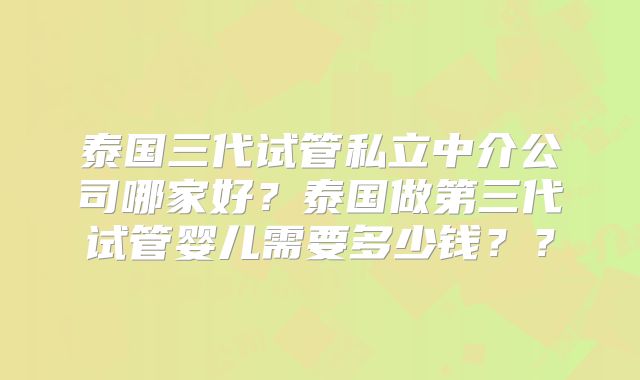 泰国三代试管私立中介公司哪家好？泰国做第三代试管婴儿需要多少钱？？