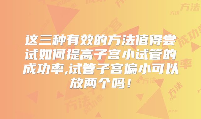 这三种有效的方法值得尝试如何提高子宫小试管的成功率,试管子宫偏小可以放两个吗!