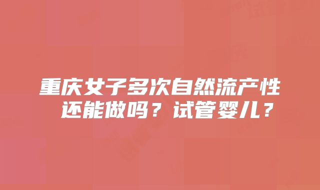 重庆女子多次自然流产性 还能做吗？试管婴儿？