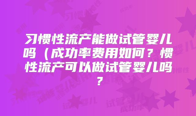 习惯性流产能做试管婴儿吗（成功率费用如何？惯性流产可以做试管婴儿吗？