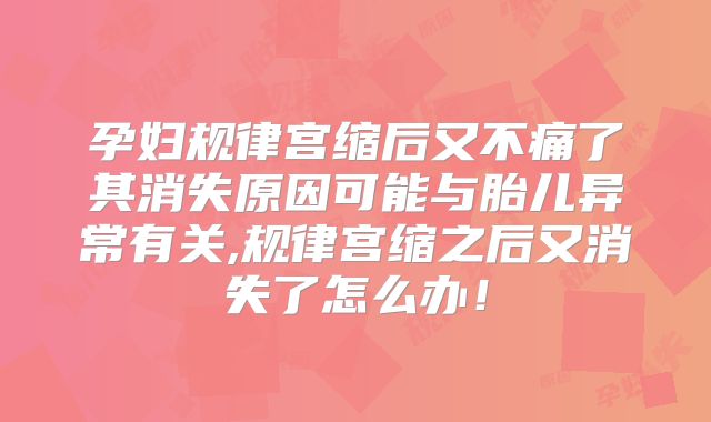 孕妇规律宫缩后又不痛了其消失原因可能与胎儿异常有关,规律宫缩之后又消失了怎么办！