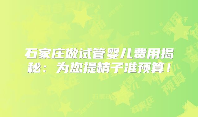 石家庄做试管婴儿费用揭秘：为您提精子准预算！