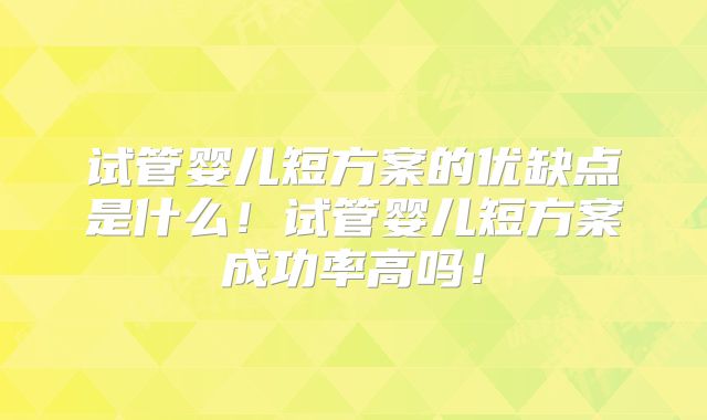 试管婴儿短方案的优缺点是什么！试管婴儿短方案成功率高吗！